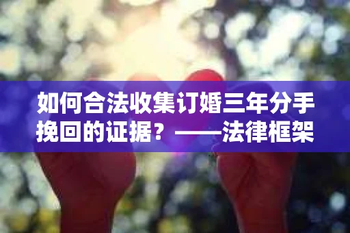 如何合法收集订婚三年分手挽回的证据？——法律框架下的有效证据收集方案