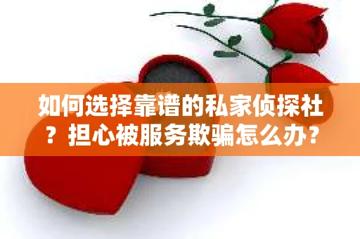 如何选择靠谱的私家侦探社？担心被服务欺骗怎么办？