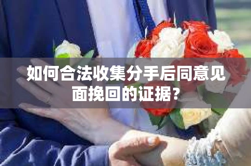 如何合法收集分手后同意见面挽回的证据？