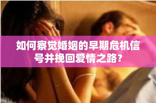 如何察觉婚姻的早期危机信号并挽回爱情之路？