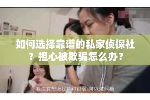 如何选择靠谱的私家侦探社？担心被欺骗怎么办？