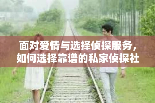 面对爱情与选择侦探服务，如何选择靠谱的私家侦探社？