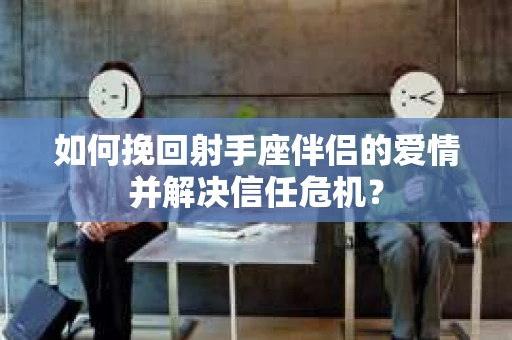 如何挽回射手座伴侣的爱情并解决信任危机？
