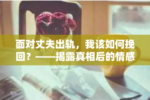 面对丈夫出轨，我该如何挽回？——揭露真相后的情感疗愈与人生决策