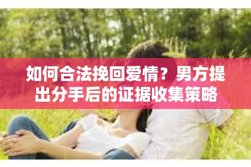 如何合法挽回爱情？男方提出分手后的证据收集策略