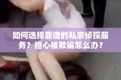 如何选择靠谱的私家侦探服务？担心被欺骗怎么办？