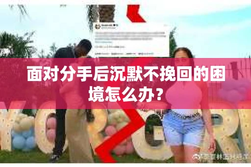 面对分手后沉默不挽回的困境怎么办？