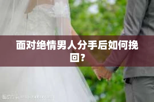 面对绝情男人分手后如何挽回？
