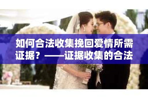 如何合法收集挽回爱情所需证据？——证据收集的合法有效方法论