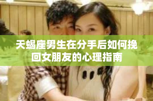 天蝎座男生在分手后如何挽回女朋友的心理指南