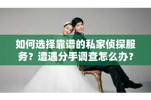 如何选择靠谱的私家侦探服务？遭遇分手调查怎么办？