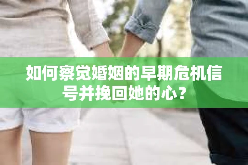 如何察觉婚姻的早期危机信号并挽回她的心？