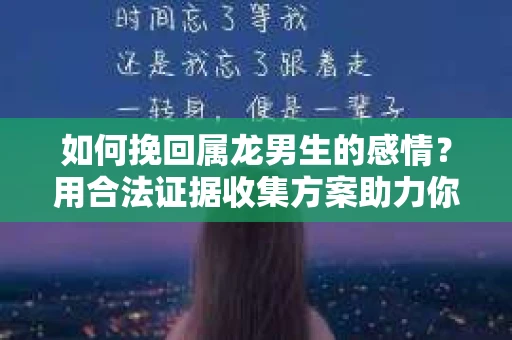 如何挽回属龙男生的感情？用合法证据收集方案助力你的努力？