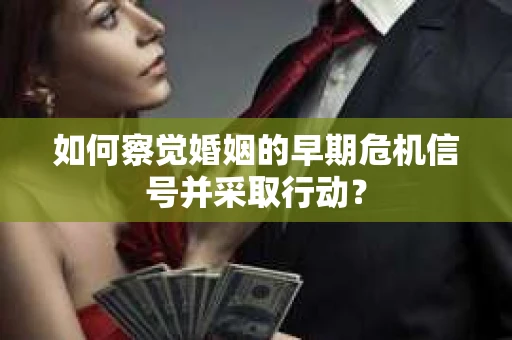 如何察觉婚姻的早期危机信号并采取行动？