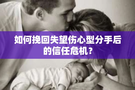 如何挽回失望伤心型分手后的信任危机？