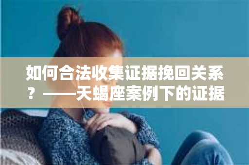 如何合法收集证据挽回关系？——天蝎座案例下的证据收集策略