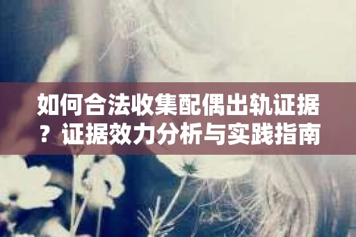 如何合法收集配偶出轨证据?证据效力分析与实践指南 如何合法收集配偶出轨证据?证据效力分析与实践指南