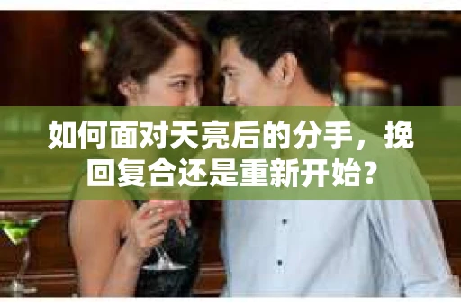 如何面对天亮后的分手，挽回复合还是重新开始？