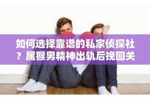 如何选择靠谱的私家侦探社？属猴男精神出轨后挽回关系的关键一步