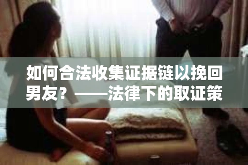 如何合法收集证据链以挽回男友？——法律下的取证策略与实践