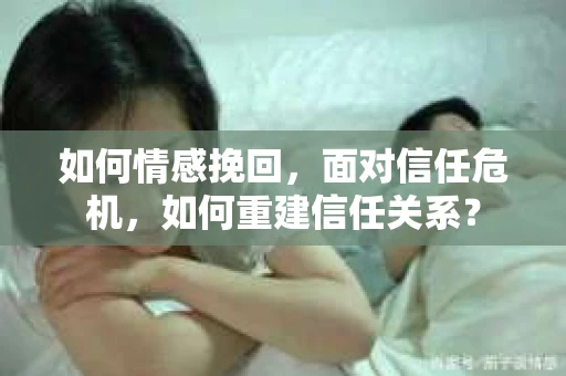 如何情感挽回，面对信任危机，如何重建信任关系？