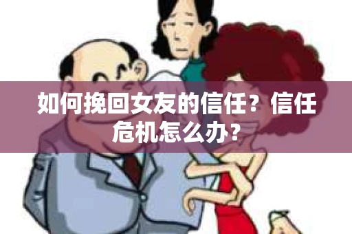 如何挽回女友的信任？信任危机怎么办？
