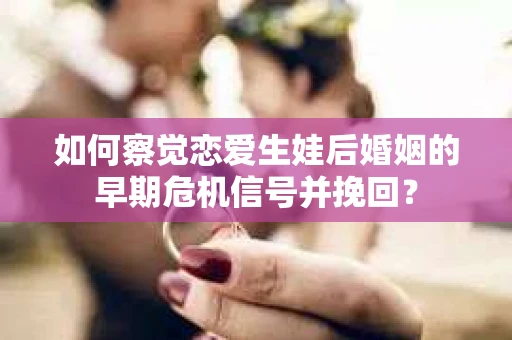 如何察觉恋爱生娃后婚姻的早期危机信号并挽回？