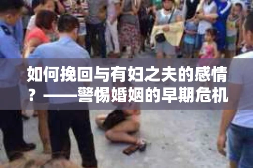 如何挽回与有妇之夫的感情？——警惕婚姻的早期危机信号