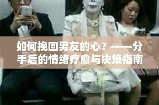 如何挽回男友的心？——分手后的情绪疗愈与决策指南
