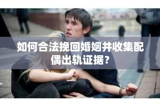 如何合法挽回婚姻并收集配偶出轨证据？