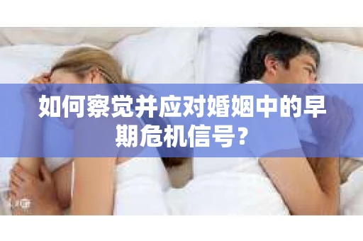 如何察觉并应对婚姻中的早期危机信号？