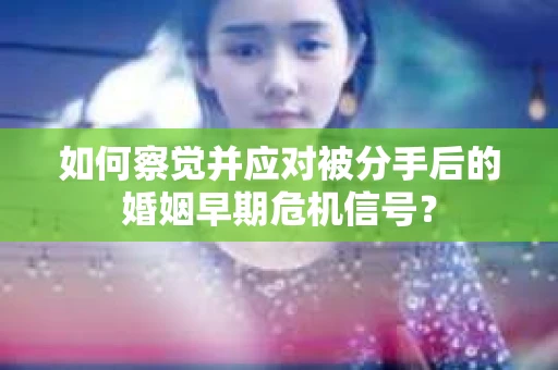 如何察觉并应对被分手后的婚姻早期危机信号？