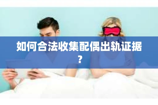 如何合法收集配偶出轨证据？