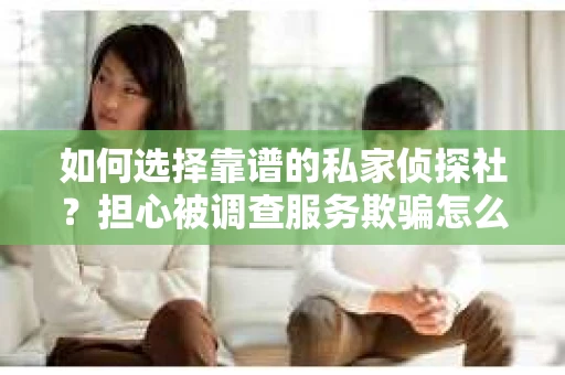 如何选择靠谱的私家侦探社？担心被调查服务欺骗怎么办？