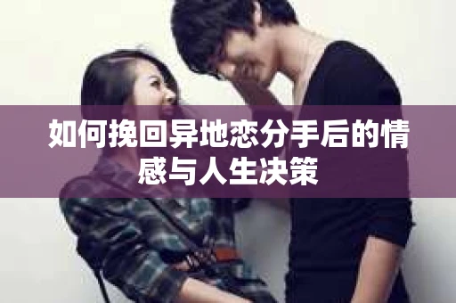 如何挽回异地恋分手后的情感与人生决策