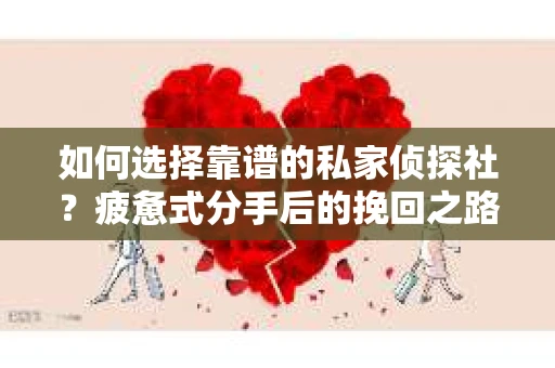 如何选择靠谱的私家侦探社？疲惫式分手后的挽回之路怎么办？