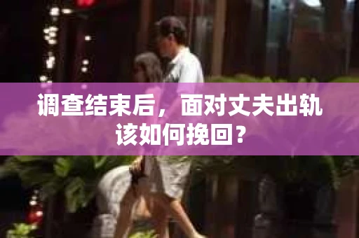 调查结束后，面对丈夫出轨该如何挽回？