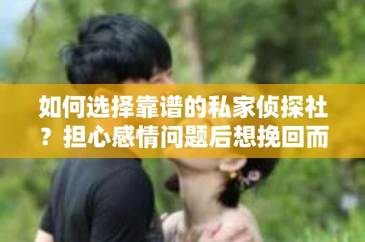 如何选择靠谱的私家侦探社？担心感情问题后想挽回而遭遇江苏女友提分手怎么办？