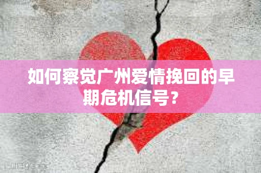 如何察觉广州爱情挽回的早期危机信号？