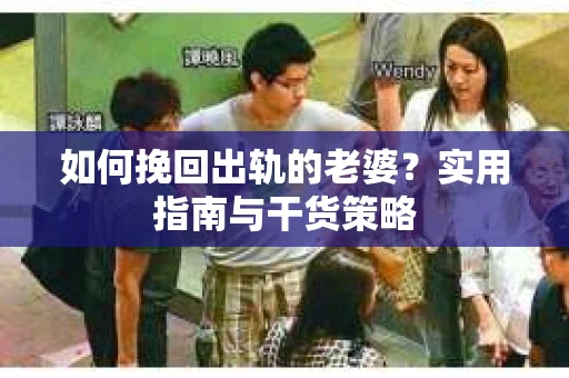 如何挽回出轨的老婆？实用指南与干货策略