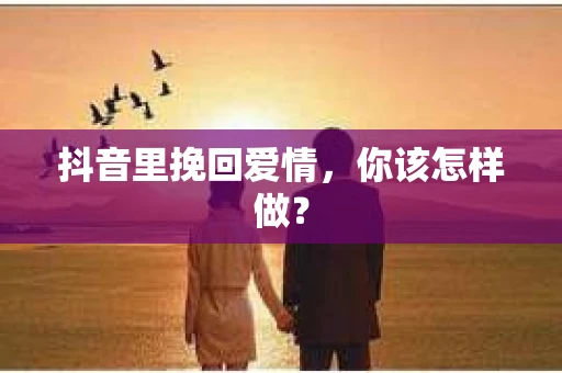 抖音里挽回爱情，你该怎样做？