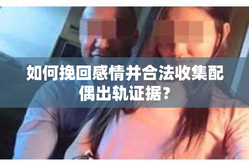 如何挽回感情并合法收集配偶出轨证据？