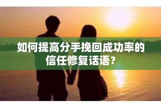 如何提高分手挽回成功率的信任修复话语？