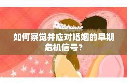 如何察觉并应对婚姻的早期危机信号？