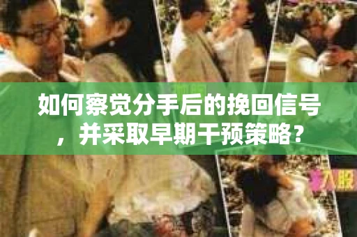 如何察觉分手后的挽回信号,并采取早期干预策略? 如何察觉分手后的挽回信号,并采取早期干预策略?