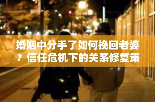 婚姻中分手了如何挽回老婆？信任危机下的关系修复策略