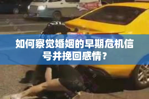 如何察觉婚姻的早期危机信号并挽回感情？