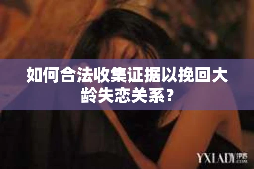 如何合法收集证据以挽回大龄失恋关系? 如何合法收集证据以挽回大龄失恋关系?