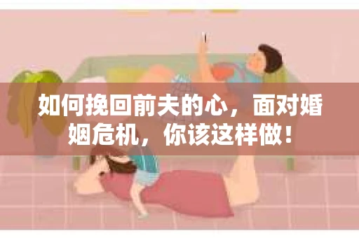 如何挽回前夫的心，面对婚姻危机，你该这样做！