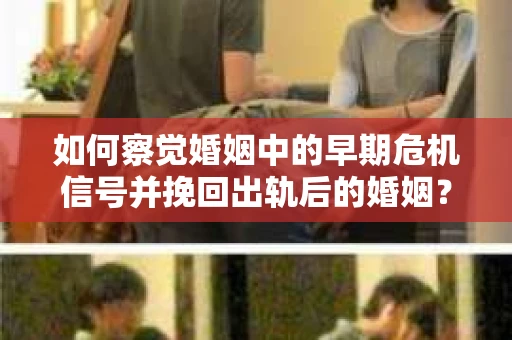 如何察觉婚姻中的早期危机信号并挽回出轨后的婚姻？